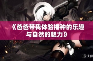 《爸爸带我体验播种的乐趣与自然的魅力》