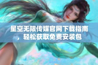 星空无限传媒官网下载指南，轻松获取免费安装包