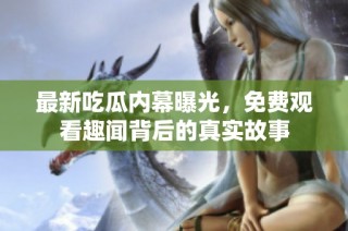 最新吃瓜内幕曝光，免费观看趣闻背后的真实故事