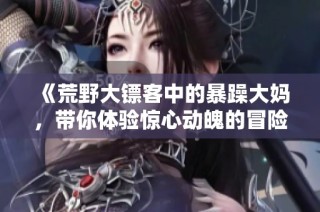 《荒野大镖客中的暴躁大妈，带你体验惊心动魄的冒险旅程》