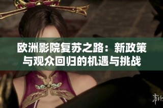 欧洲影院复苏之路：新政策与观众回归的机遇与挑战