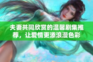 夫妻共同欣赏的温馨剧集推荐，让爱情更添浪漫色彩