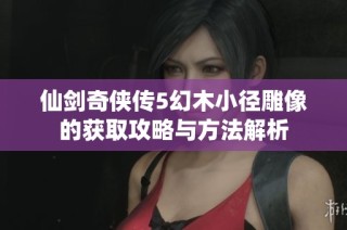 仙剑奇侠传5幻木小径雕像的获取攻略与方法解析