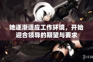 她逐渐适应工作环境，开始迎合领导的期望与要求