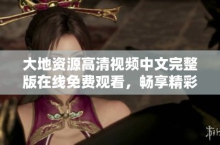 大地资源高清视频中文完整版在线免费观看，畅享精彩内容