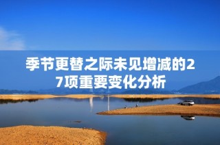 季节更替之际未见增减的27项重要变化分析