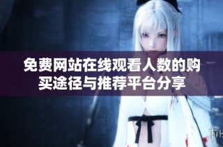 免费网站在线观看人数的购买途径与推荐平台分享