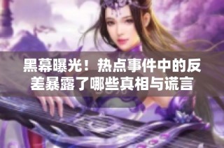 黑幕曝光！热点事件中的反差暴露了哪些真相与谎言