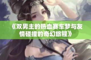 《双男主的热血赛车梦与友情碰撞的奇幻旅程》
