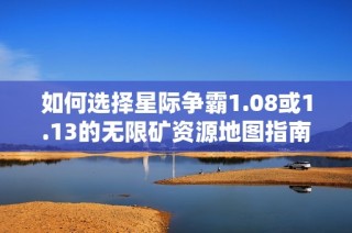 如何选择星际争霸1.08或1.13的无限矿资源地图指南
