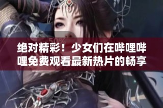 绝对精彩！少女们在哔哩哔哩免费观看最新热片的畅享体验
