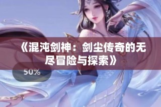 《混沌剑神：剑尘传奇的无尽冒险与探索》