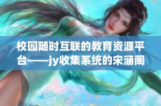 校园随时互联的教育资源平台——jy收集系统的宋涵阐释