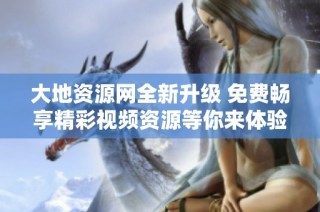 大地资源网全新升级 免费畅享精彩视频资源等你来体验
