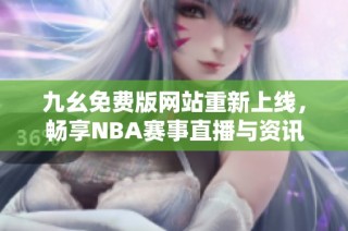 九幺免费版网站重新上线，畅享NBA赛事直播与资讯