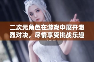 二次元角色在游戏中展开激烈对决，尽情享受挑战乐趣