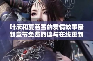 叶辰和夏若雪的爱情故事最新章节免费阅读与在线更新分享