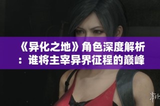《异化之地》角色深度解析：谁将主宰异界征程的巅峰？