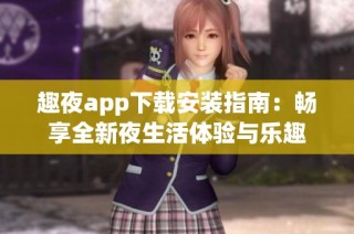 趣夜app下载安装指南：畅享全新夜生活体验与乐趣