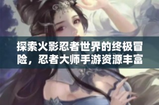 探索火影忍者世界的终极冒险，忍者大师手游资源丰富等你来战