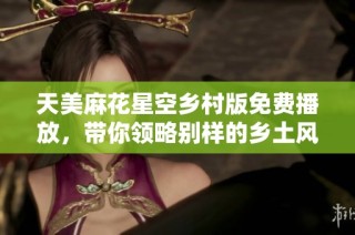 天美麻花星空乡村版免费播放，带你领略别样的乡土风情