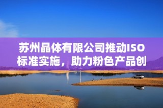 苏州晶体有限公司推动ISO标准实施，助力粉色产品创新发展