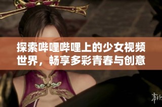 探索哔哩哔哩上的少女视频世界，畅享多彩青春与创意内容