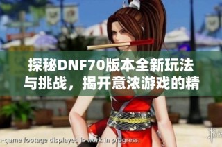探秘DNF70版本全新玩法与挑战，揭开意浓游戏的精彩内容