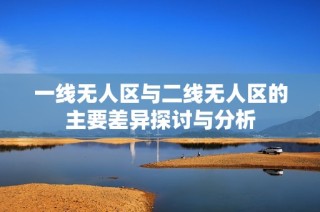 一线无人区与二线无人区的主要差异探讨与分析