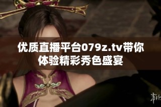 优质直播平台079z.tv带你体验精彩秀色盛宴