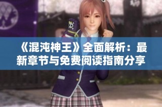 《混沌神王》全面解析：最新章节与免费阅读指南分享