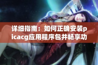 详细指南：如何正确安装picacg应用程序包并畅享功能