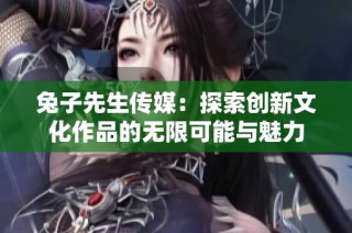 兔子先生传媒：探索创新文化作品的无限可能与魅力