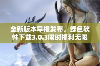全新版本早报发布，绿色软件下载3.0.3限时福利无限使用次数