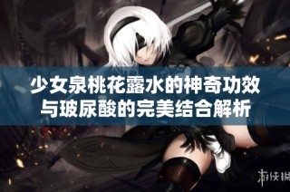 少女泉桃花露水的神奇功效与玻尿酸的完美结合解析