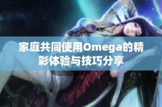 家庭共同使用Omega的精彩体验与技巧分享
