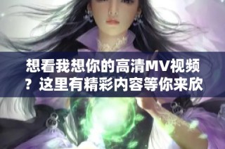 想看我想你的高清MV视频？这里有精彩内容等你来欣赏！