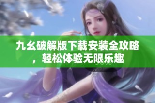 九幺破解版下载安装全攻略，轻松体验无限乐趣