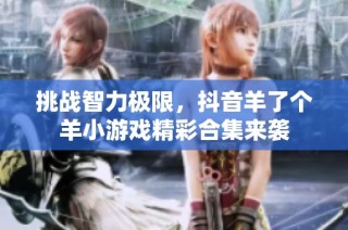 挑战智力极限，抖音羊了个羊小游戏精彩合集来袭