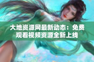 大地资源网最新动态：免费观看视频资源全新上线