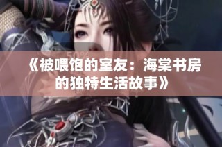 《被喂饱的室友：海棠书房的独特生活故事》