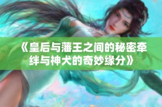 《皇后与藩王之间的秘密牵绊与神犬的奇妙缘分》