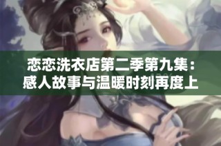恋恋洗衣店第二季第九集：感人故事与温暖时刻再度上演
