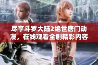 尽享斗罗大陆2绝世唐门动漫，在线观看全剧精彩内容