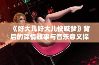 《好大儿好大儿快喊爹》背后的深情故事与音乐意义探讨