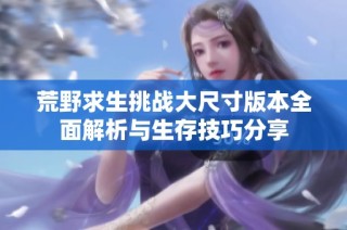 荒野求生挑战大尺寸版本全面解析与生存技巧分享