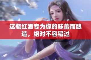 这瓶红酒专为你的味蕾而酿造，绝对不容错过