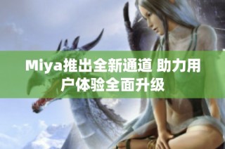 Miya推出全新通道 助力用户体验全面升级
