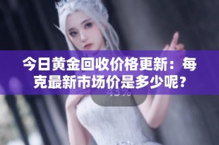 今日黄金回收价格更新：每克最新市场价是多少呢？