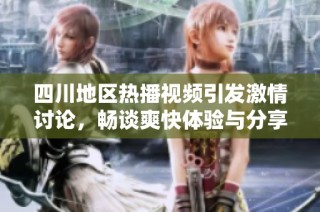 四川地区热播视频引发激情讨论，畅谈爽快体验与分享乐趣
